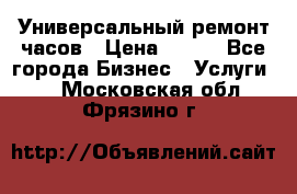 Универсальный ремонт часов › Цена ­ 100 - Все города Бизнес » Услуги   . Московская обл.,Фрязино г.